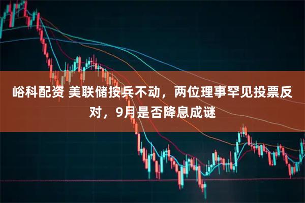 峪科配资 美联储按兵不动，两位理事罕见投票反对，9月是否降息成谜