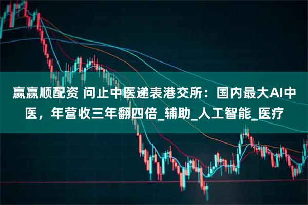 赢赢顺配资 问止中医递表港交所：国内最大AI中医，年营收三年翻四倍_辅助_人工智能_医疗