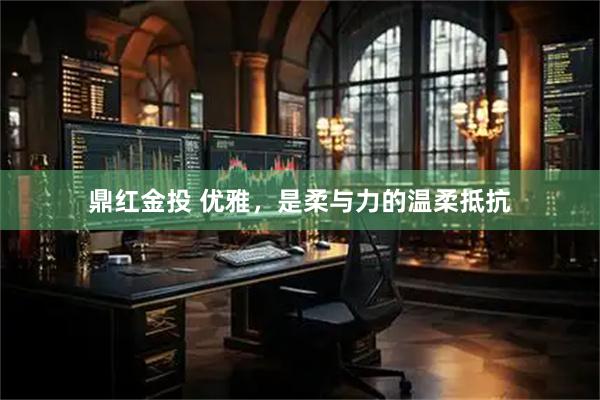 鼎红金投 优雅，是柔与力的温柔抵抗
