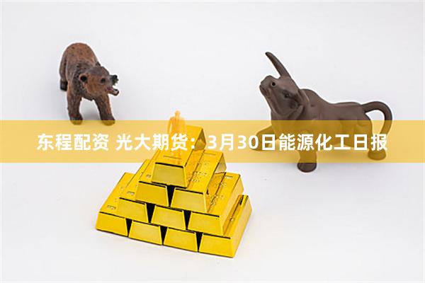 东程配资 光大期货：3月30日能源化工日报