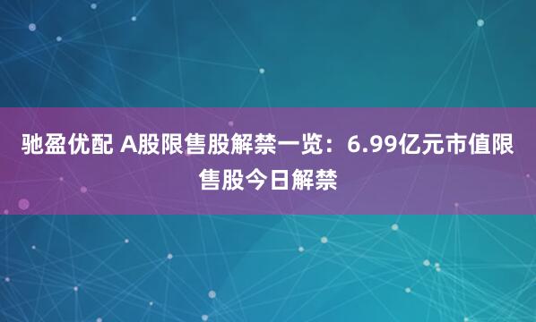驰盈优配 A股限售股解禁一览：6.99亿元市值限售股今日解禁