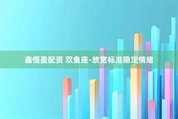 鑫恒盈配资 双鱼座-放宽标准稳定情绪