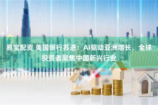易宝配资 美国银行苏进：AI驱动亚洲增长，全球投资者聚焦中国新兴行业