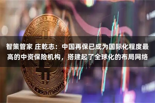 智策管家 庄乾志：中国再保已成为国际化程度最高的中资保险机构，搭建起了全球化的布局网络