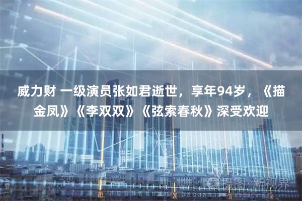 威力财 一级演员张如君逝世，享年94岁，《描金凤》《李双双》《弦索春秋》深受欢迎