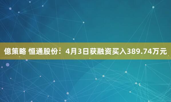 億策略 恒通股份：4月3日获融资买入389.74万元