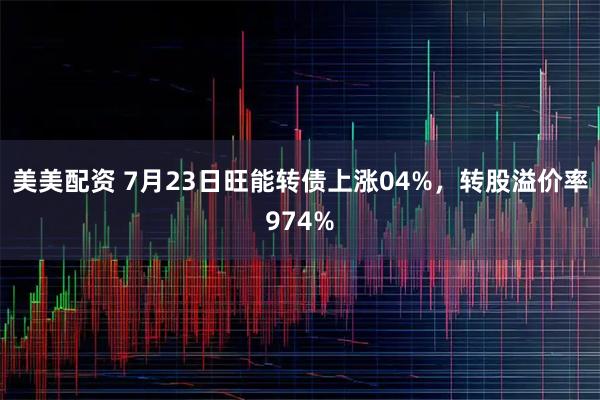美美配资 7月23日旺能转债上涨04%，转股溢价率974%