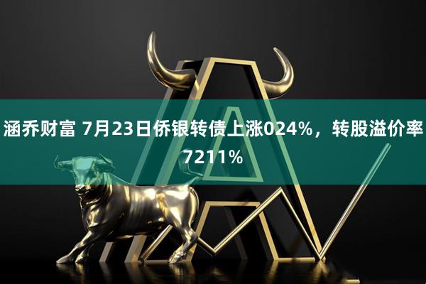 涵乔财富 7月23日侨银转债上涨024%，转股溢价率7211%