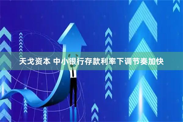 天戈资本 中小银行存款利率下调节奏加快