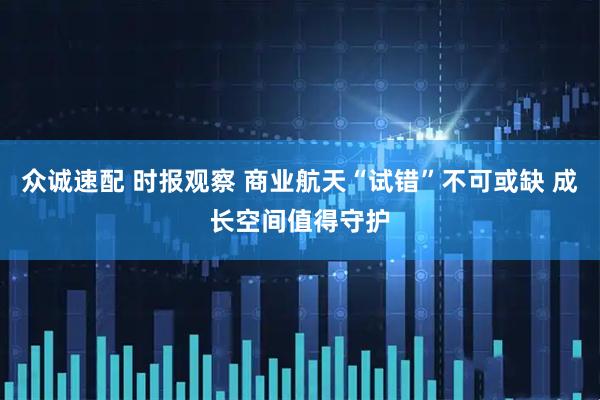 众诚速配 时报观察 商业航天“试错”不可或缺 成长空间值得守护
