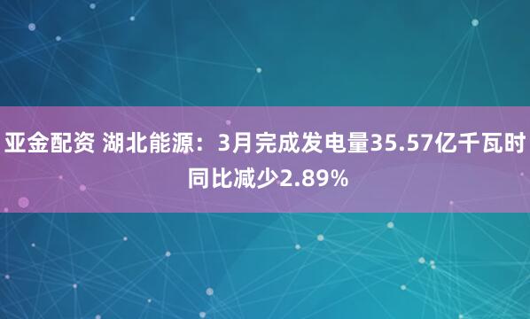 亚金配资 湖北能源：3月完成发电量35.57亿千瓦时 同比减少2.89%