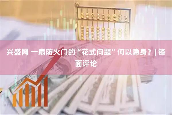 兴盛网 一扇防火门的“花式问题”何以隐身？| 锋面评论
