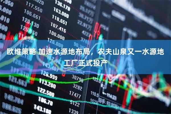 欧维策略 加速水源地布局，农夫山泉又一水源地工厂正式投产