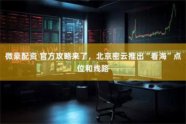 微豪配资 官方攻略来了，北京密云推出“看海”点位和线路