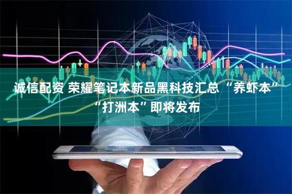 诚信配资 荣耀笔记本新品黑科技汇总 “养虾本”“打洲本”即将发布