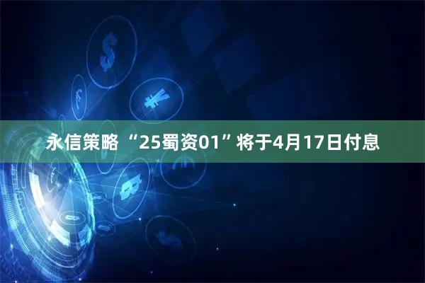 永信策略 “25蜀资01”将于4月17日付息