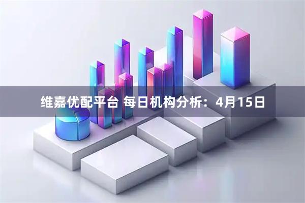 维嘉优配平台 每日机构分析：4月15日